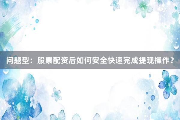 问题型：股票配资后如何安全快速完成提现操作？