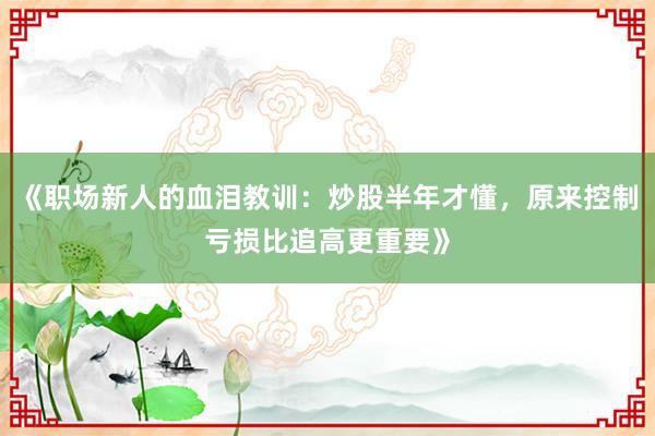 《职场新人的血泪教训：炒股半年才懂，原来控制亏损比追高更重要》