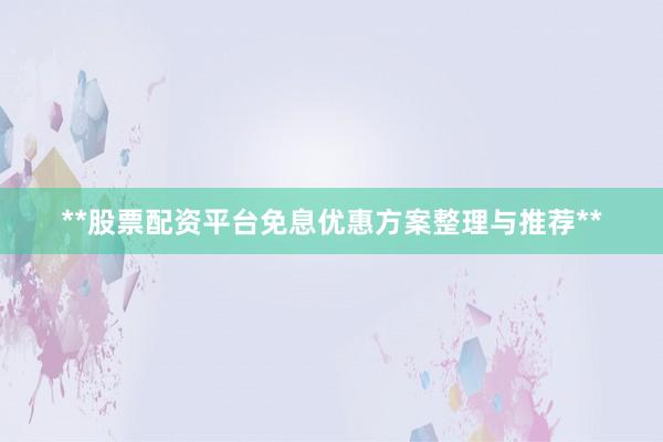 **股票配资平台免息优惠方案整理与推荐**