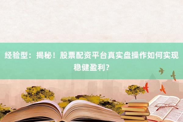 经验型：揭秘！股票配资平台真实盘操作如何实现稳健盈利？