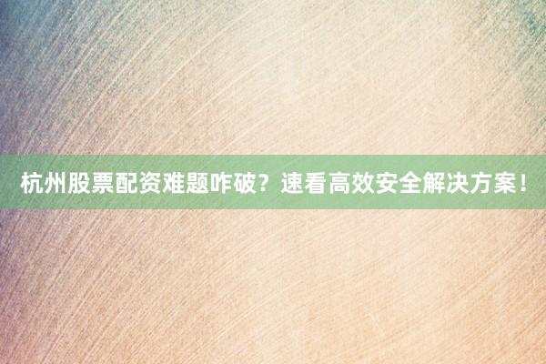 杭州股票配资难题咋破？速看高效安全解决方案！