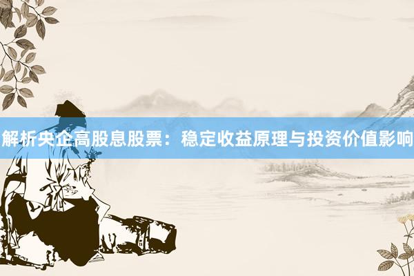 解析央企高股息股票：稳定收益原理与投资价值影响