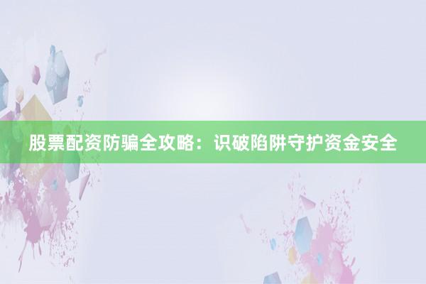 股票配资防骗全攻略：识破陷阱守护资金安全