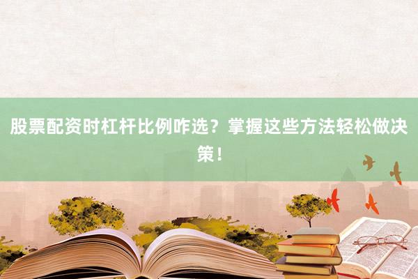股票配资时杠杆比例咋选？掌握这些方法轻松做决策！