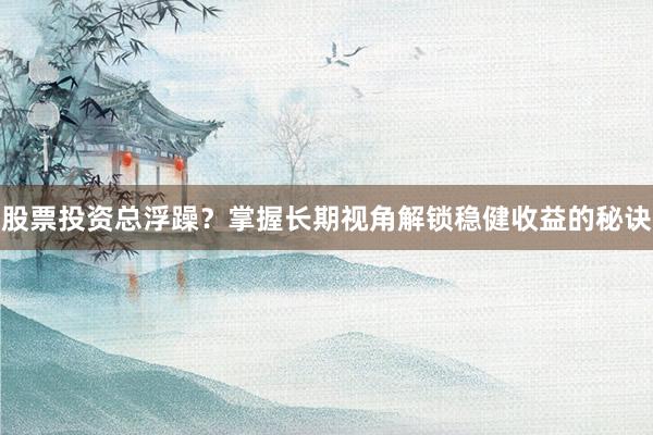 股票投资总浮躁？掌握长期视角解锁稳健收益的秘诀