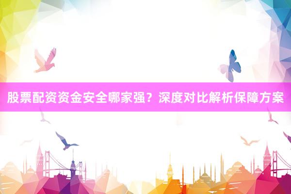 股票配资资金安全哪家强？深度对比解析保障方案