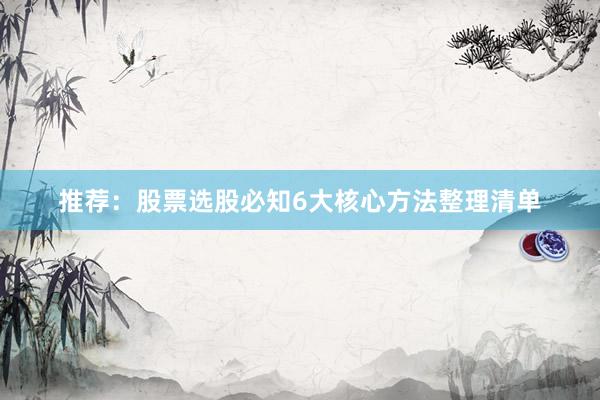 推荐：股票选股必知6大核心方法整理清单