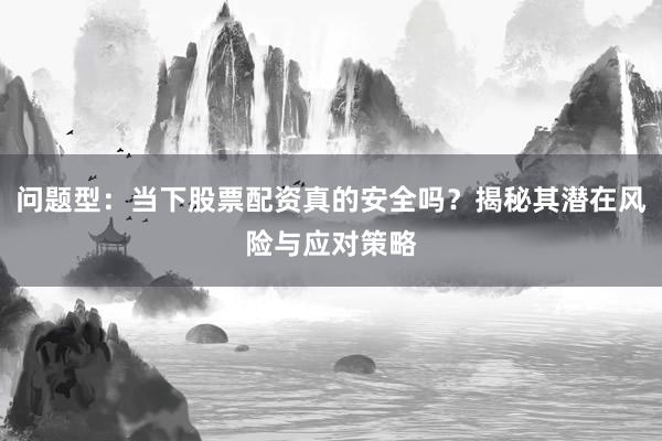 问题型：当下股票配资真的安全吗？揭秘其潜在风险与应对策略