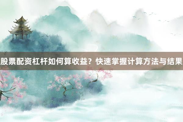 股票配资杠杆如何算收益？快速掌握计算方法与结果