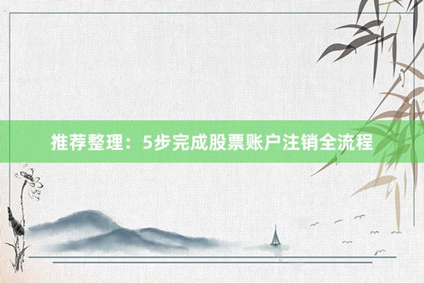 推荐整理：5步完成股票账户注销全流程