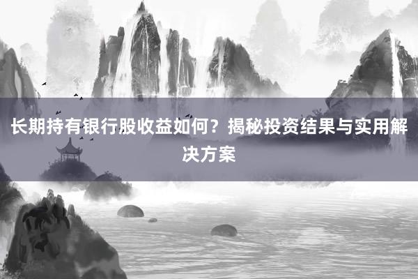 长期持有银行股收益如何？揭秘投资结果与实用解决方案