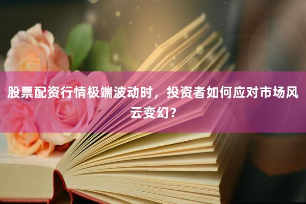 股票配资行情极端波动时，投资者如何应对市场风云变幻？