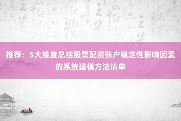 推荐：5大维度总结股票配资账户稳定性影响因素的系统建模方法清单