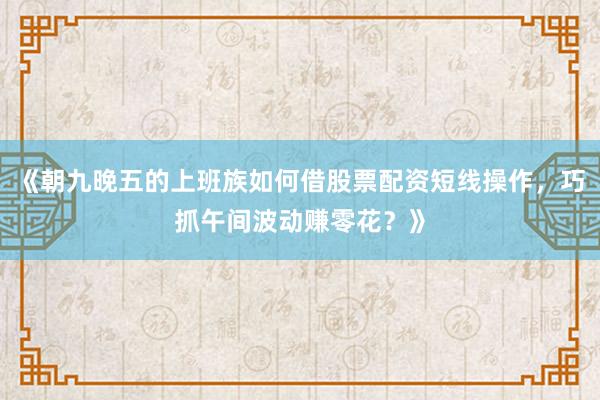 《朝九晚五的上班族如何借股票配资短线操作，巧抓午间波动赚零花？》