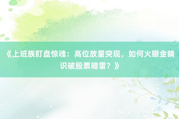 《上班族盯盘惊魂：高位放量突现，如何火眼金睛识破股票暗雷？》