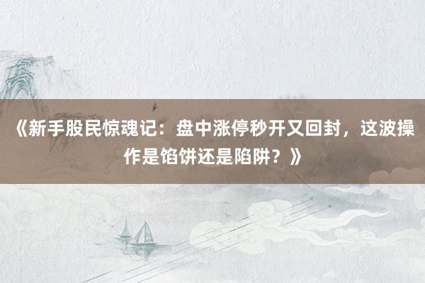 《新手股民惊魂记：盘中涨停秒开又回封，这波操作是馅饼还是陷阱？》