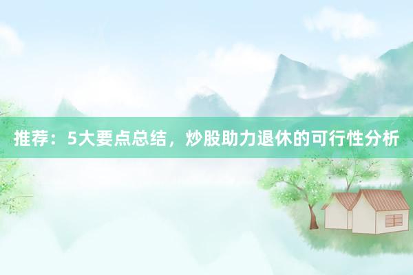 推荐：5大要点总结，炒股助力退休的可行性分析