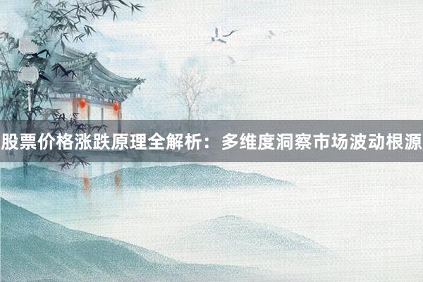 股票价格涨跌原理全解析：多维度洞察市场波动根源
