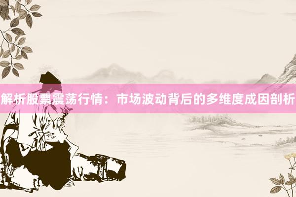 解析股票震荡行情：市场波动背后的多维度成因剖析