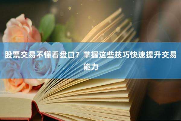 股票交易不懂看盘口？掌握这些技巧快速提升交易能力