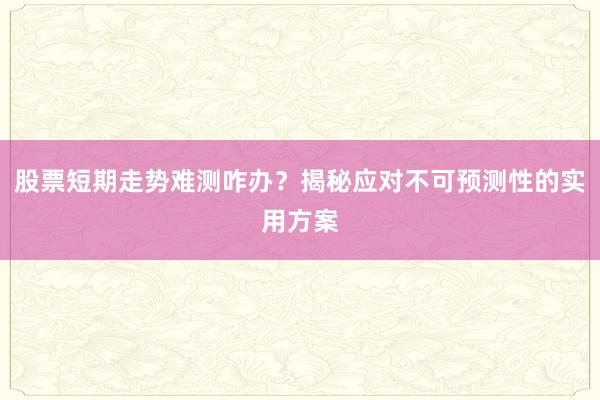 股票短期走势难测咋办？揭秘应对不可预测性的实用方案