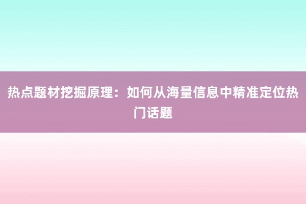 热点题材挖掘原理：如何从海量信息中精准定位热门话题