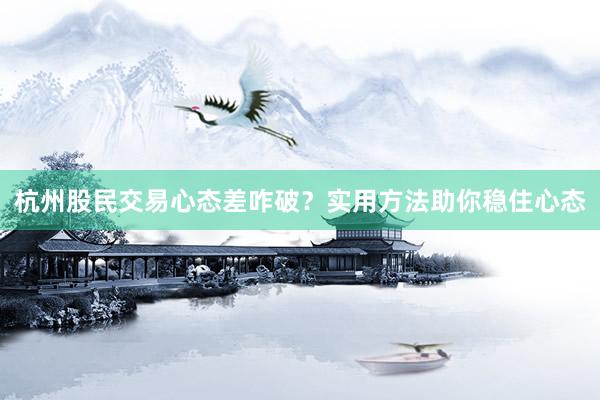 杭州股民交易心态差咋破？实用方法助你稳住心态