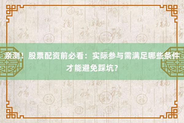 亲测！股票配资前必看：实际参与需满足哪些条件才能避免踩坑？