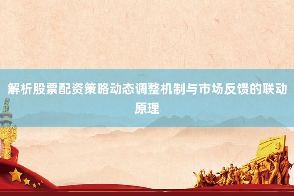 解析股票配资策略动态调整机制与市场反馈的联动原理