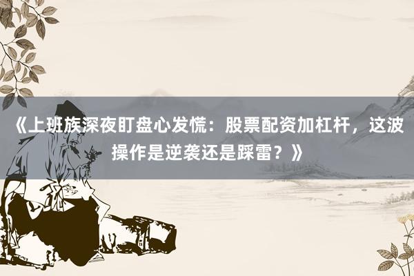 《上班族深夜盯盘心发慌：股票配资加杠杆，这波操作是逆袭还是踩雷？》