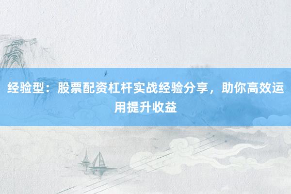 经验型：股票配资杠杆实战经验分享，助你高效运用提升收益