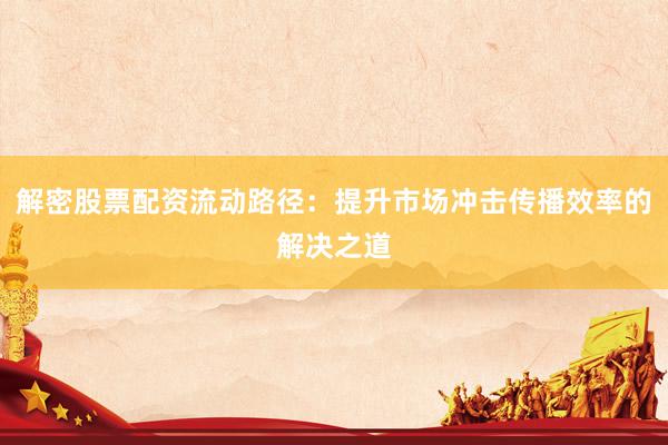解密股票配资流动路径：提升市场冲击传播效率的解决之道