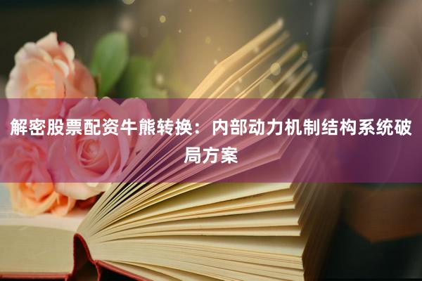 解密股票配资牛熊转换：内部动力机制结构系统破局方案