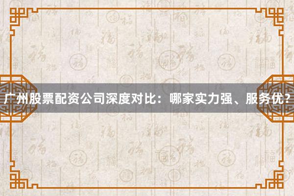 广州股票配资公司深度对比：哪家实力强、服务优？