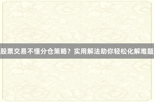 股票交易不懂分仓策略？实用解法助你轻松化解难题