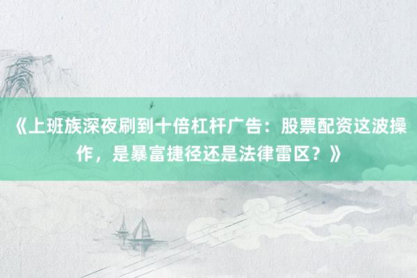 《上班族深夜刷到十倍杠杆广告：股票配资这波操作，是暴富捷径还是法律雷区？》