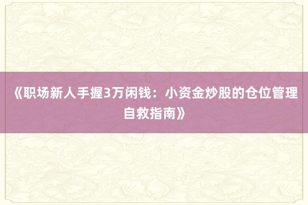 《职场新人手握3万闲钱：小资金炒股的仓位管理自救指南》