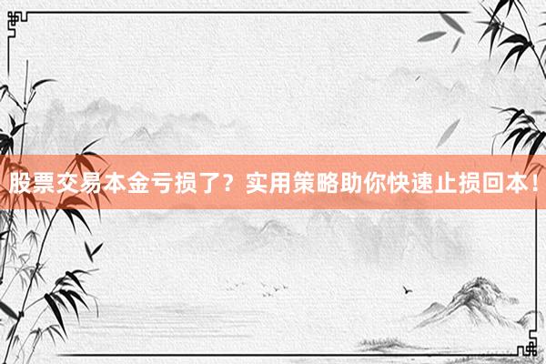 股票交易本金亏损了？实用策略助你快速止损回本！
