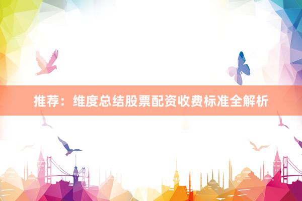 推荐：维度总结股票配资收费标准全解析