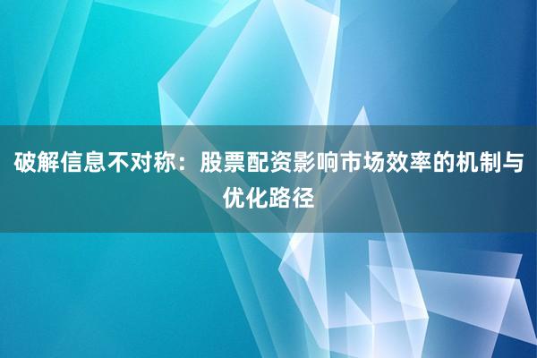 破解信息不对称：股票配资影响市场效率的机制与优化路径