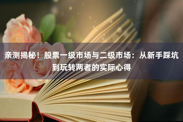 亲测揭秘！股票一级市场与二级市场：从新手踩坑到玩转两者的实际心得