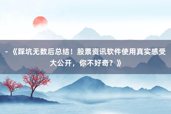 - 《踩坑无数后总结！股票资讯软件使用真实感受大公开，你不好奇？》