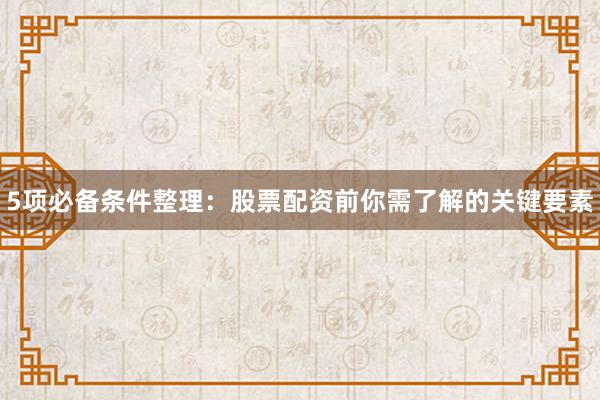 5项必备条件整理：股票配资前你需了解的关键要素