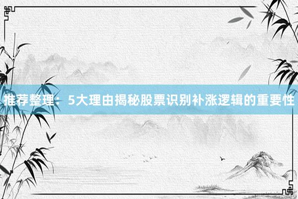 推荐整理：5大理由揭秘股票识别补涨逻辑的重要性