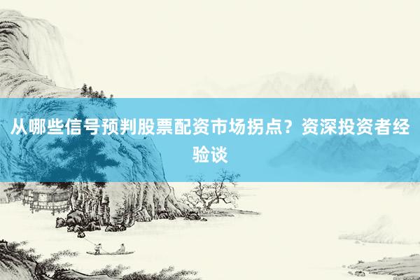 从哪些信号预判股票配资市场拐点？资深投资者经验谈