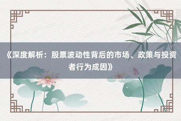 《深度解析：股票波动性背后的市场、政策与投资者行为成因》