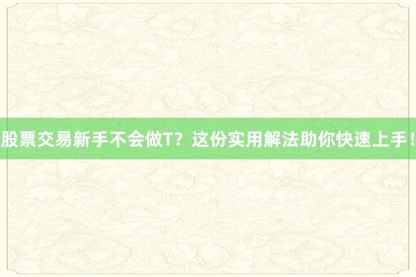 股票交易新手不会做T？这份实用解法助你快速上手！