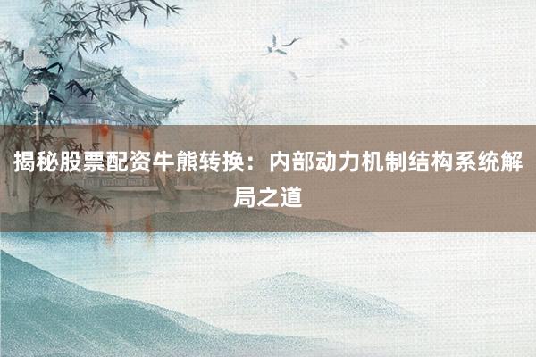 揭秘股票配资牛熊转换：内部动力机制结构系统解局之道
