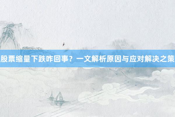 股票缩量下跌咋回事？一文解析原因与应对解决之策