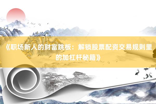 《职场新人的财富跳板：解锁股票配资交易规则里的加杠杆秘籍》